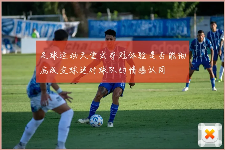 足球运动天堂式夺冠体验是否能彻底改变球迷对球队的情感认同