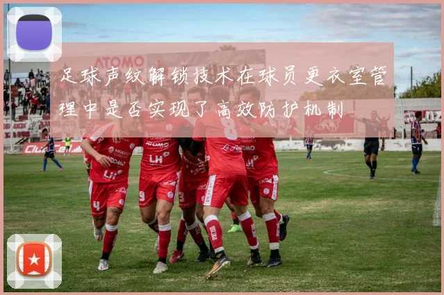 足球声纹解锁技术在球员更衣室管理中是否实现了高效防护机制