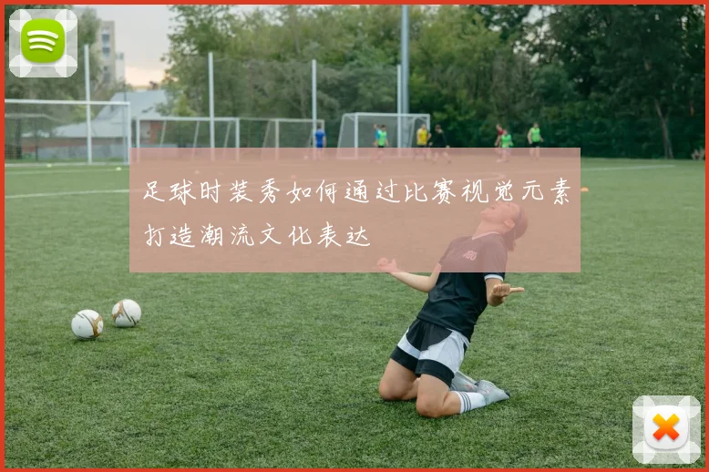 足球时装秀如何通过比赛视觉元素打造潮流文化表达